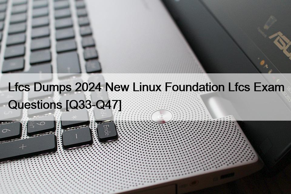 Lfcs Dumps 2024 New Linux Foundation Lfcs Exam Questions [Q33-Q47]