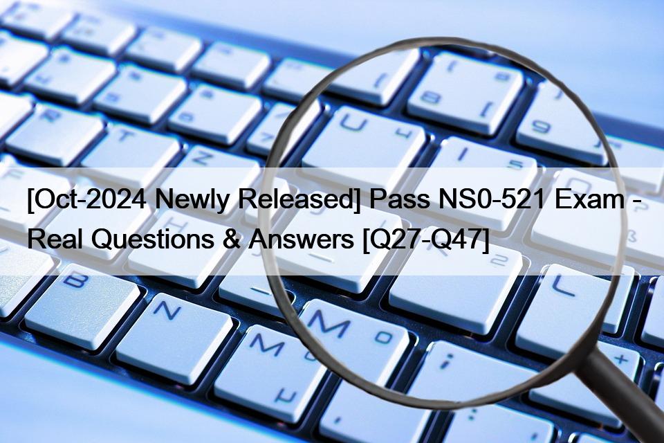 [Oct-2024 Newly Released] Pass NS0-521 Exam – Real Questions & Answers [Q27-Q47]