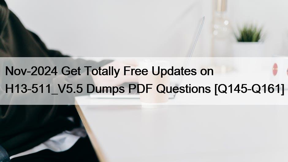 Nov-2024 Get Totally Free Updates on H13-511_V5.5 Dumps PDF Questions [Q145-Q161]