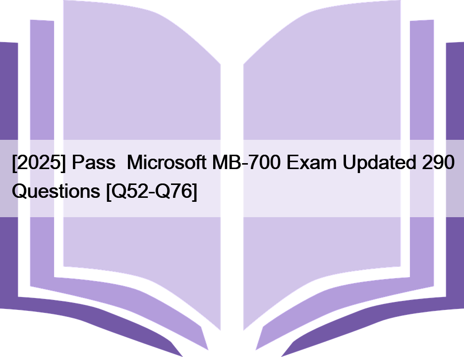 [2025] Pass  Microsoft MB-700 Exam Updated 290 Questions [Q52-Q76]