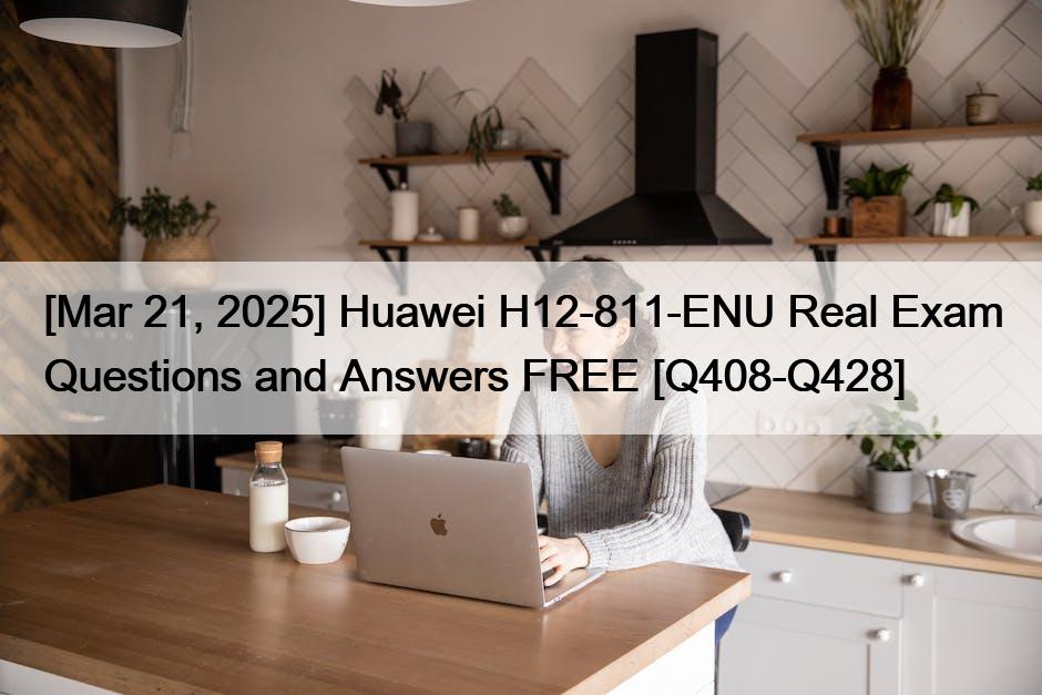 [Mar 21, 2025] Huawei H12-811-ENU Real Exam Questions and Answers FREE [Q408-Q428]