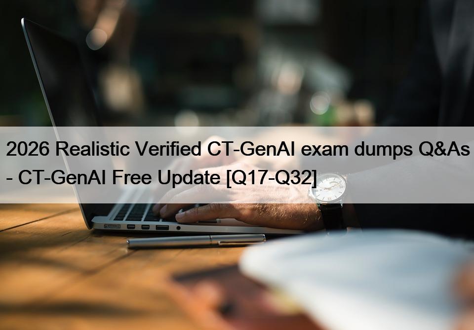 2026 Realistic Verified CT-GenAI exam dumps Q&As – CT-GenAI Free Update [Q17-Q32]