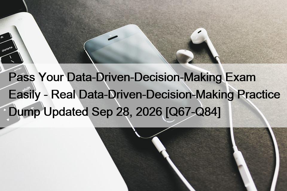 Pass Your Data-Driven-Decision-Making Exam Easily – Real Data-Driven-Decision-Making Practice Dump Updated Sep 28, 2026 [Q67-Q84]