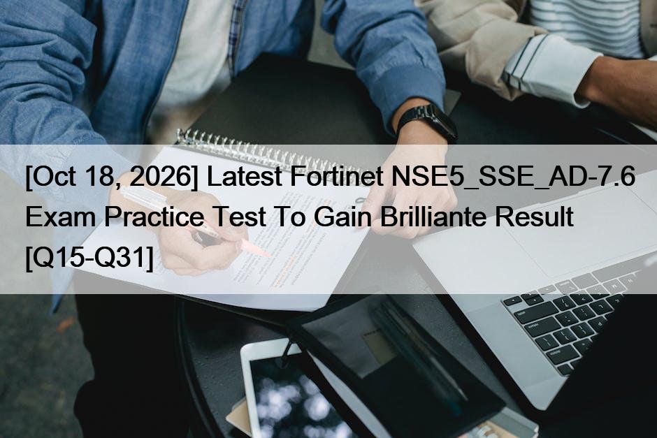[Oct 18, 2026] Latest Fortinet NSE5_SSE_AD-7.6 Exam Practice Test To Gain Brilliante Result [Q15-Q31]