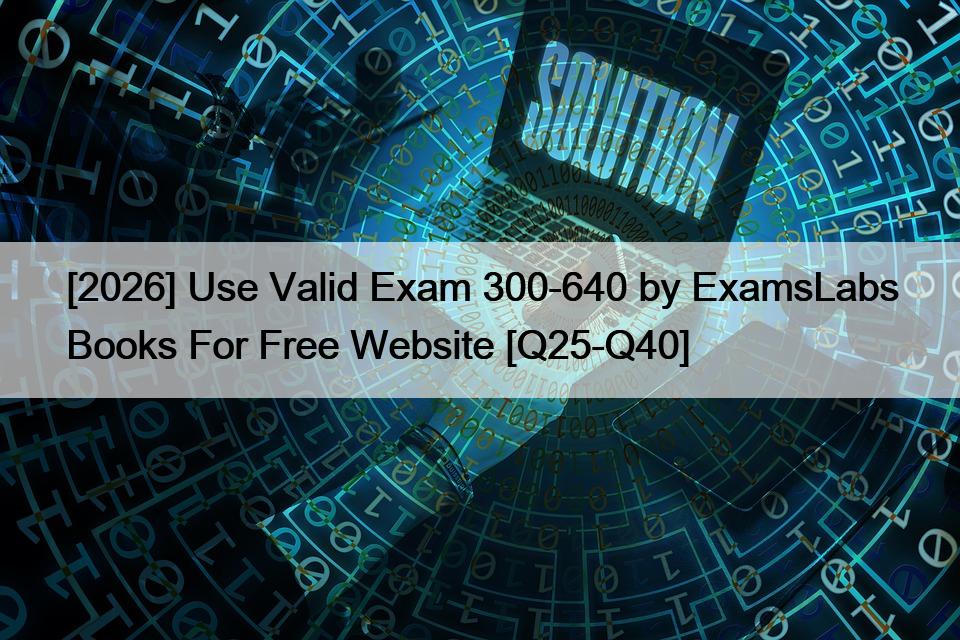 [2026] Use Valid Exam 300-640 by ExamsLabs Books For Free Website [Q25-Q40]