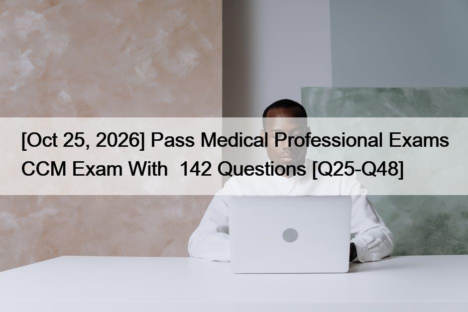[Oct 25, 2026] Pass Medical Professional Exams CCM Exam With  142 Questions [Q25-Q48]